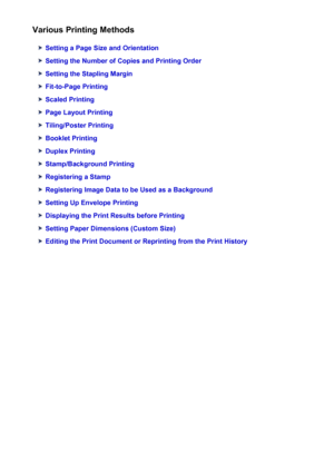 Page 278Various Printing Methods
Setting a Page Size and Orientation
Setting the Number of Copies and Printing Order
Setting the Stapling Margin
Fit-to-Page Printing
Scaled Printing
Page Layout Printing
Tiling/Poster Printing
Booklet Printing
Duplex Printing
Stamp/Background Printing
Registering a Stamp
Registering Image Data to be Used as a Background
Setting Up Envelope Printing
Displaying the Print Results before Printing
Setting Paper Dimensions (Custom Size)
Editing the Print Document or Reprinting from the...