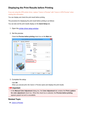 Page 308Displaying the Print Results before PrintingIf you are using the XPS printer driver, replace "Canon IJ Preview" with "Canon IJ XPS Preview" whenreading this information.
You can display and check the print result before printing.
The procedure for displaying the print result before printing is as follows: You can also set the print results display on the  Quick Setup tab.1.
Open the printer driver setup window
2.
Set the preview
Check the  Preview before printing  check box on the Main...