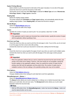 Page 367Duplex Printing (Manual)Select whether to print the document to both sides of the paper manually or to one side of the paper.
Check this check box to print the document on both sides.
This function can be used only when  Plain Paper is selected for  Media Type and one of Normal-size ,
Fit-to-Page , Scaled , or Page Layout  is selected.
Stapling Side Selects the stapling margin position.
The printer analyzes the  Orientation and Page Layout  settings, and automatically selects the best
stapling margin...