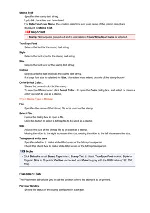 Page 373Stamp TextSpecifies the stamp text string.
Up to 64 characters can be entered.
For  Date/Time/User Name , the creation date/time and user name of the printed object are
displayed in  Stamp Text.
Important
•
Stamp Text appears grayed out and is unavailable if  Date/Time/User Name is selected.
TrueType Font Selects the font for the stamp text string.
Style Selects the font style for the stamp text string.
Size Selects the font size for the stamp text string.
Outline Selects a frame that encloses the stamp...