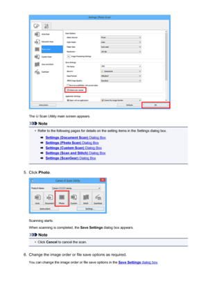 Page 427The IJ Scan Utility main screen appears.
Note
•
Refer to the following pages for details on the setting items in the Settings dialog box.
Settings (Document Scan) Dialog Box
Settings (Photo Scan) Dialog Box
Settings (Custom Scan) Dialog Box
Settings (Scan and Stitch) Dialog Box
Settings (ScanGear) Dialog Box
5.
Click Photo .
Scanning starts.
When scanning is completed, the  Save Settings dialog box appears.
Note
•
Click Cancel  to cancel the scan.
6.
Change the image order or file save options as...