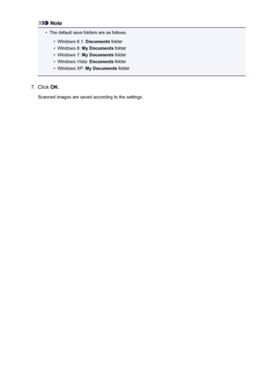 Page 428Note•
The default save folders are as follows.
•
Windows 8.1: Documents folder
•
Windows 8:  My Documents  folder
•
Windows 7: My Documents  folder
•
Windows Vista:  Documents folder
•
Windows XP:  My Documents  folder
7.
Click OK.
Scanned images are saved according to the settings.
428
 