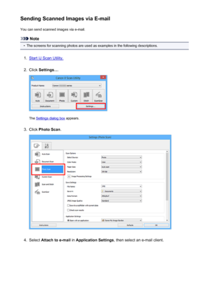 Page 429Sending Scanned Images via E-mailYou can send scanned images via e-mail.
Note
•
The screens for scanning photos are used as examples in the following descriptions.
1.
Start IJ Scan Utility.
2.
Click  Settings... .
The Settings dialog box  appears.
3.
Click Photo Scan .
4.
Select Attach to e-mail  in Application Settings , then select an e-mail client.
429
 