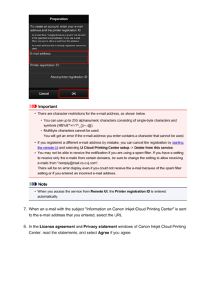 Page 44Important
•
There are character restrictions for the e-mail address, as shown below.
•
You can use up to 255 alphanumeric characters consisting of single-byte characters and
symbols (!#$%&'*+/=?^_{}|~.-@).
•
Multibyte characters cannot be used.
You will get an error if the e-mail address you enter contains a character that cannot be used.
•
If you registered a different e-mail address by mistake, you can cancel the registration by starting
the remote UI  and selecting  IJ Cloud Printing Center setup...