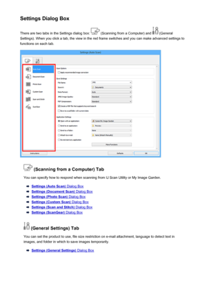 Page 438Settings Dialog BoxThere are two tabs in the Settings dialog box: 
 (Scanning from a Computer) and  (General
Settings). When you click a tab, the view in the red frame switches and you can make advanced settings to functions on each tab.
 (Scanning from a Computer) Tab
You can specify how to respond when scanning from IJ Scan Utility or My Image Garden.
Settings (Auto Scan) Dialog Box
Settings (Document Scan) Dialog Box
Settings (Photo Scan) Dialog Box
Settings (Custom Scan) Dialog Box
Settings (Scan and...