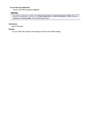 Page 442Do not start any applicationSaves to the folder specified in  Save in.
Note
•
Specify the application or folder in the  Select Application or Select Destination Folder  dialog box
displayed by selecting  Add... from the pull-down menu.
Instructions Opens this guide.
Defaults You can restore the settings in the displayed screen to the default settings.
442
 