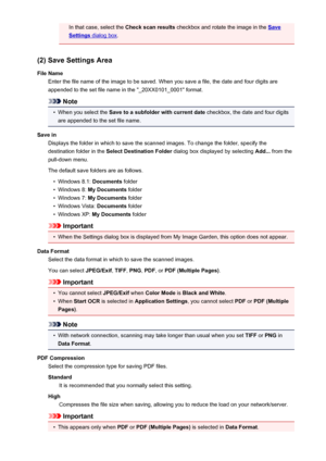 Page 446In that case, select the Check scan results checkbox and rotate the image in the Save
Settings dialog box.
(2) Save Settings Area
File Name Enter the file name of the image to be saved. When you save a file, the date and four digits are
appended to the set file name in the "_20XX0101_0001" format.
Note
•
When you select the  Save to a subfolder with current date  checkbox, the date and four digits
are appended to the set file name.
Save in Displays the folder in which to save the scanned images....