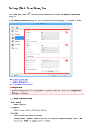 Page 449Settings (Photo Scan) Dialog BoxClick  Photo Scan  on the 
 (Scanning from a Computer) tab to display the  Settings (Photo Scan)
dialog box.
In the  Settings (Photo Scan)  dialog box, you can make advanced scan settings to scan items as photos.
(1) Scan Options Area
(2) Save Settings Area
(3) Application Settings Area
Important
•
When the Settings dialog box is displayed from My Image Garden, the setting items for  Application
Settings  do not appear.
(1) Scan Options Area Select Source Photo  is...