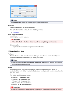 Page 450Note
•
Click Defaults  to restore the specified settings to the default settings.
Resolution Select the resolution of the item to be scanned.
The higher the resolution (value), the more detail in your image.
Resolution
Image Processing Settings
Click 
 (Plus) to set the following.
Important
•
When  Color Mode  is Black and White , Image Processing Settings  is not available.
Sharpen outline Emphasizes the outline of the subjects to sharpen the image.
(2) Save Settings Area
File Name Enter the file name...