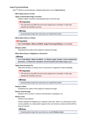 Page 455Image Processing SettingsClick 
 (Plus) to set the following. Available setting items vary by  Select Source.
•
When Select Source is Auto:
Apply recommended image correction Applies suitable corrections automatically based on the item type.
Important
•
The color tone may differ from the source image due to corrections. In that case,deselect the checkbox and scan.
Note
•
Scanning takes longer than usual when you enable this function.
•
When Select Source is Photo:
Important
•
When  Color Mode  is Black...