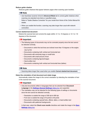 Page 456Reduce gutter shadowReduces gutter shadows that appear between pages when scanning open booklets.
Note
•
Use ScanGear (scanner driver)'s  Advanced Mode tab to correct gutter shadows when
scanning non-standard size items or specified areas.
Refer to "Gutter Shadow Correction" for your model from Home of the  Online Manual for
details.
•
When you enable this function, scanning may take longer than usual with network connection.
Correct slanted text document Detects the scanned text and corrects...