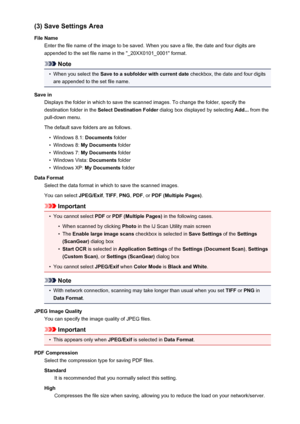Page 471(3) Save Settings Area
File Name Enter the file name of the image to be saved. When you save a file, the date and four digits are
appended to the set file name in the "_20XX0101_0001" format.
Note
•
When you select the  Save to a subfolder with current date  checkbox, the date and four digits
are appended to the set file name.
Save in Displays the folder in which to save the scanned images. To change the folder, specify thedestination folder in the  Select Destination Folder  dialog box displayed...