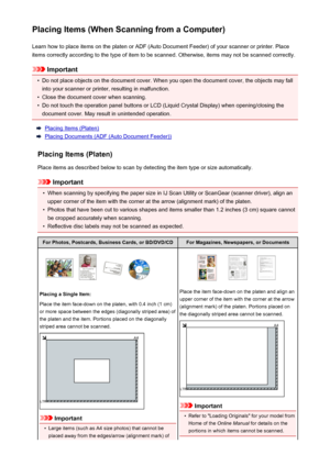 Page 551Placing Items (When Scanning from a Computer)Learn how to place items on the platen or ADF (Auto Document Feeder) of your scanner or printer. Placeitems correctly according to the type of item to be scanned. Otherwise, items may not be scanned correctly.
Important
•
Do not place objects on the document cover. When you open the document cover, the objects may fallinto your scanner or printer, resulting in malfunction.
•
Close the document cover when scanning.
•
Do not touch the operation panel buttons or...