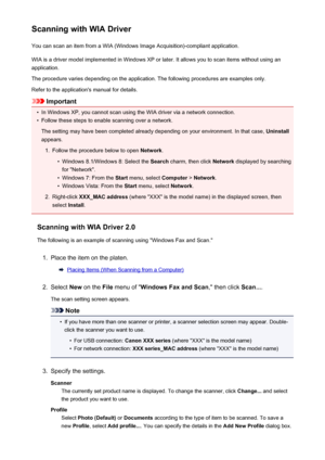 Page 571Scanning with WIA DriverYou can scan an item from a WIA (Windows Image Acquisition)-compliant application.
WIA is a driver model implemented in Windows XP or later. It allows you to scan items without using an
application.
The procedure varies depending on the application. The following procedures are examples only.
Refer to the application's manual for details.
Important
•
In Windows XP, you cannot scan using the WIA driver via a network connection.
•
Follow these steps to enable scanning over a...