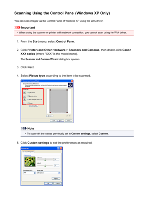 Page 575Scanning Using the Control Panel (Windows XP Only)You can scan images via the Control Panel of Windows XP using the WIA driver.
Important
•
When using the scanner or printer with network connection, you cannot scan using the WIA driver.
1.
From the  Start menu, select  Control Panel .
2.
Click Printers and Other Hardware  > Scanners and Cameras , then double-click Canon
XXX series  (where "XXX" is the model name).
The  Scanner and Camera Wizard  dialog box appears.
3.
Click Next.
4.
Select...