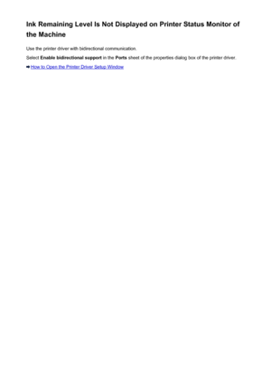 Page 588Ink Remaining Level Is Not Displayed on Printer Status Monitor of
the Machine
Use the printer driver with bidirectional communication.Select  Enable bidirectional support  in the Ports sheet of the properties dialog box of the printer driver.
How to Open the Printer Driver Setup Window
588
 