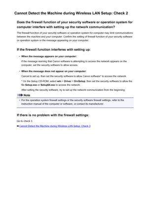Page 594Cannot Detect the Machine during Wireless LAN Setup: Check 2Does the firewall function of your security software or operation system forcomputer interfere with setting up the network communication?
The firewall function of your security software or operation system for computer may limit communications
between the machine and your computer. Confirm the setting of firewall function of your security software
or operation system or the message appearing on your computer.
If the firewall function interferes...