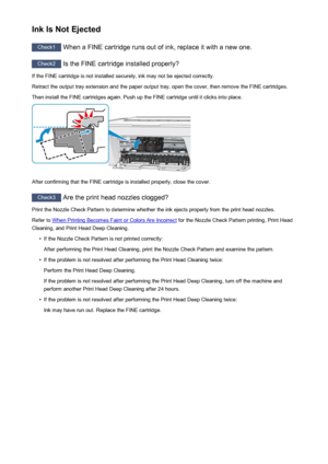 Page 631Ink Is Not Ejected
Check1 When a FINE cartridge runs out of ink, replace it with a new one.
Check2
 Is the FINE cartridge installed properly?
If the FINE cartridge is not installed securely, ink may not be ejected correctly.
Retract the output tray extension and the paper output tray, open the cover, then remove the FINE cartridges. Then install the FINE cartridges again. Push up the FINE cartridge until it clicks into place.
After confirming that the FINE cartridge is installed properly, close the...