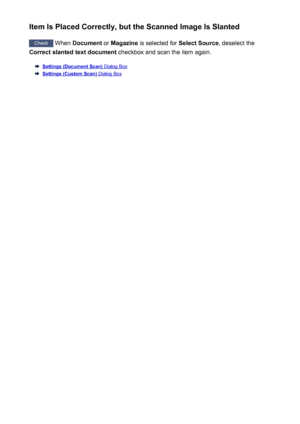 Page 648Item Is Placed Correctly, but the Scanned Image Is Slanted
Check When  Document  or Magazine  is selected for  Select Source, deselect the
Correct slanted text document  checkbox and scan the item again.
Settings (Document Scan) Dialog Box
Settings (Custom Scan) Dialog Box
648
 