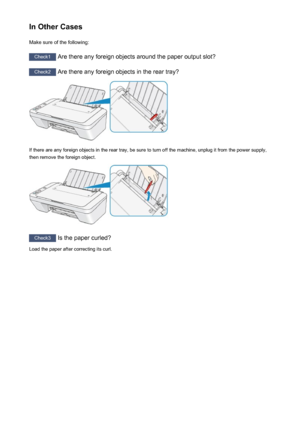 Page 683In Other CasesMake sure of the following:
Check1  Are there any foreign objects around the paper output slot?
Check2 Are there any foreign objects in the rear tray?
If there are any foreign objects in the rear tray, be sure to turn off the machine, unplug it from the power supply,
then remove the foreign object.
Check3  Is the paper curled?
Load the paper after correcting its curl.
683
 