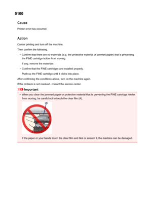 Page 7055100Cause
Printer error has occurred.
Action Cancel printing and turn off the machine.
Then confirm the following.•
Confirm that there are no materials (e.g. the protective material or jammed paper) that is preventing the FINE cartridge holder from moving.
If any, remove the materials.
•
Confirm that the FINE cartridges are installed properly.
Push up the FINE cartridge until it clicks into place.
After confirming the conditions above, turn on the machine again.
If the problem is not resolved, contact...