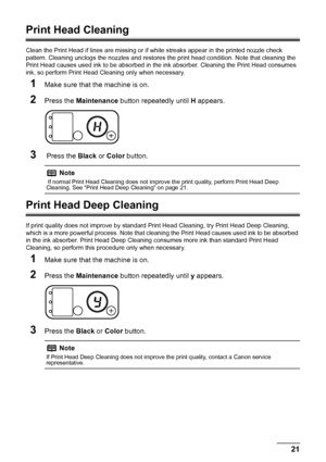 Page 2521
Routine Maintenance
Print Head Cleaning
Clean the Print Head if lines are missing or if  white streaks appear in the printed nozzle check 
pattern. Cleaning unclogs the nozzle s and restores the print head condition. Note that cleaning the 
Print Head causes used ink to be absorbed in t he ink absorber. Cleaning the Print Head consumes 
ink, so perform Print Head Cleaning only when necessary.
1Make sure that the machine is on.
2Press the  Maintenance  button repeatedly until  H appears.
3 Press the...