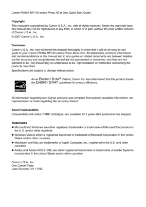Page 4Canon PIXMA MP140 series Photo All-in-One Quick Start Guide. 
Copyright
This manual is copyrighted by Canon U.S.A., Inc. with all rights reserved. Under the copyright laws, 
this manual may not be reproduced in any form, in  whole or in part, without the prior written consent 
of Canon U.S.A., Inc.
© 2007 Canon U.S.A., Inc. 
Disclaimer
Canon U.S.A., Inc. has reviewed this manual thoroughly in order that it will be an easy-to-use 
guide to your Canon PIXMA MP140 series Photo All- in-One. All statements,...
