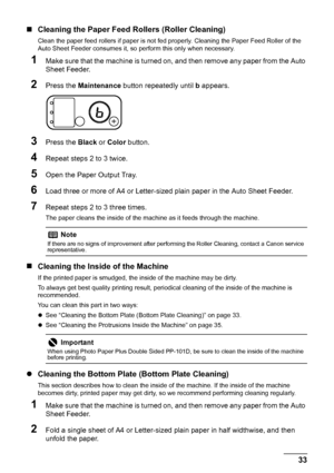 Page 3733
Routine Maintenance
„ Cleaning the Paper Feed  Rollers (Roller Cleaning)
Clean the paper feed rollers if paper is not fed properly. Cleaning the Paper Feed Roller of the 
Auto Sheet Feeder consumes it, so  perform this only when necessary.
1Make sure that the machine is turned on, and then remove any paper from the Auto 
Sheet Feeder.
2Press the Maintenance  button repeatedly until  b appears.
3Press the  Black or Color  button.
4Repeat steps 2 to 3 twice.
5Open the Paper Output Tray.
6Load three or...