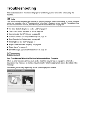 Page 4036Troubleshooting
Troubleshooting
This section describes troubleshooting tips  for problems you may encounter when using the 
machine.
z “An Error Code Is Displayed on the LED” on page 37
z “The LEDs Cannot Be Seen At All” on page 39
z “Cannot Install the MP Drivers” on page 39
z “Cannot Connect to Computer Properly” on page 41
z “Print Results Not Satisfactory” on page 42
z “Printing Does Not Start” on page 47
z “Paper Does Not Feed Properly” on page 48
z “Paper Jams” on page 49
z “Error Message Appears...