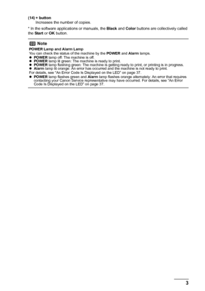 Page 73
Before Using the Machine
(14) + button
Increases the number of copies.
* In the software applications or manuals, the  Black and Color  buttons are collectively called 
the  Start  or OK  button.
Note
POWER Lamp and Alarm Lamp
You can check the status of the machine by the  POWER and Alarm  lamps.
z POWER  lamp off: The machine is off.
z POWER  lamp lit green: The machine is ready to print.
z POWER  lamp flashing green: The machine is getting ready to print, or printing is in progress.
z Alarm  lamp...