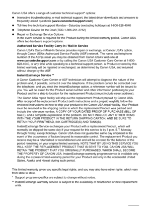 Page 6864Safety Precautions
Canon USA offers a range of customer technical support* options:
zInteractive troubleshooting, e-mail technical s upport, the latest driver downloads and answers to 
frequently asked questions  (www.canontechsupport.com)
z Toll-free live technical support Monday—Sat urday (excluding holidays) at 1-800-828-4040
z Telephone Device for the Deaf (TDD-1-866-251-3752)
z Repair or Exchange Service Options:
In the event service is required for the Product during the limited warranty period,...