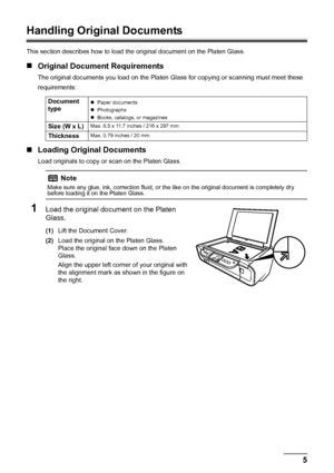 Page 95
Before Using the Machine
Handling Original Documents
This section describes how to load t he original document on the Platen Glass.
„Original Document Requirements
The original documents you load on the Platen Gl ass for copying or scanning must meet these
requirements:
„ Loading Original Documents
Load originals to copy or  scan on the Platen Glass.
1Load the original document on the Platen 
Glass.
(1)Lift the Document Cover.
(2) Load the original on the Platen Glass.
Place the original face down on...