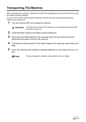 Page 114112Chapter 11Appendix
Transporting The Machine
When relocating the machine or storing the machine for prolonged periods, pack the machine using 
the original packing materials.
If you do not have the original packing materials, pack the machine carefully using protective 
material and a sturdy box.
1Turn the machine OFF and unplug the machine.
2Close the Paper Support and Paper Support Extension.
3Disconnect the USB cable from the computer and from the machine and then 
disconnect the power cord from the...