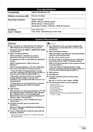 Page 117Chapter 11 115Appendix
Scan Specifications
CompatibilityTWAIN / WIA (Windows XP)
Effective scanning width216 mm / 8.5 inches
Scanning resolutionOptical resolution
MP180: 1200 dpi x 2400 dpi optical
MP160: 600 dpi x 1200 dpi optical 
Interpolated resolution: 19200 dpi x 19200 dpi enhanced
Gradation
(Input / Output)Gray: 16 bit / 8 bit
Color: 48 bit / 24 bit (RGB each 16 bit / 8 bit)
Systems Requirements
zUse a computer on which Windows XP, Windows 
2000, Windows Me or Windows 98 can operate.
(Pentium®,...