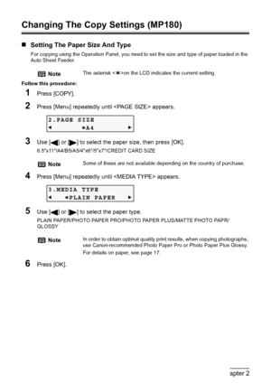 Page 3028Chapter 2Copying
Changing The Copy Settings (MP180)
„Setting The Paper Size And Type
For copying using the Operation Panel, you need to set the size and type of paper loaded in the 
Auto Sheet Feeder.
Follow this procedure:
1Press [COPY].
2Press [Menu] repeatedly until  appears.
3Use [ ] or [ ] to select the paper size, then press [OK].
8.5x11/A4/B5/A5/4x6/5x7/CREDIT CARD SIZE
4Press [Menu] repeatedly until  appears.
5Use [ ] or [ ] to select the paper type.
PLAIN PAPER/PHOTO PAPER PRO/PHOTO PAPER...