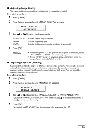 Page 31Chapter 2 29Copying
„Adjusting Image Quality
You can adjust the image quality according to the document to be copied.
Follow this procedure:
1Press [COPY].
2Press [Menu] repeatedly until  appears.
3Use [ ] or [ ] to select the image quality.
4Press [OK].
„Adjusting Exposure (Intensity)
Exposure (intensity) is the degree of difference between light and dark. Increasing the exposure 
setting further blackens dark areas and whitens bright areas. Conversely, decreasing the 
exposure setting reduces the...