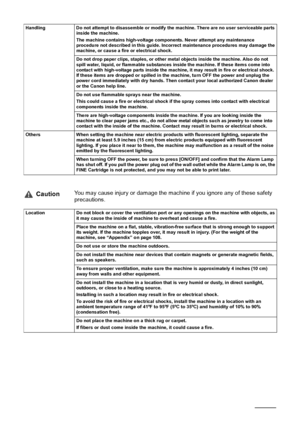 Page 64
Handling Do not attempt to disassemble or modify the machine. There are no user serviceable parts 
inside the machine.
The machine contains high-voltage components. Never attempt any maintenance 
procedure not described in this guide. Incorrect maintenance procedures may damage the 
machine, or cause a fire or electrical shock.
Do not drop paper clips, staples, or other metal objects inside the machine. Also do not 
spill water, liquid, or flammable substances inside the machine. If these items come...