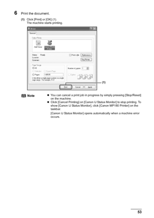 Page 55Chapter 5 53Printing From Your Computer
6Print the document.
(1)Click [Print] or [OK] (1).
The machine starts printing.
NotezYou can cancel a print job in progress by simply pressing [Stop/Reset] 
on the machine.
zClick [Cancel Printing] on [Canon IJ Status Monitor] to stop printing. To 
show [Canon IJ Status Monitor], click [Canon MP180 Printer] on the 
taskbar.
[Canon IJ Status Monitor] opens automatically when a machine error 
occurs.
(1)
 