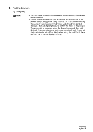 Page 5856Chapter 5Printing From Your Computer
6Print the document.
(1)Click [Print].
NotezYou can cancel a print job in progress by simply pressing [Stop/Reset] 
on the machine.
zDouble-clicking the name of your machine in the [Printer List] of the 
[Printer Setup Utility] (When using Mac OS X v.10.2.8, double-clicking 
the name of your machine in the [Printer List] of the [Print Center]) 
displays a dialog that prompts you to confirm the status of the print job. 
To cancel a job in progress, select the desired...