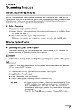 Page 59Chapter 6
Chapter 6 57Scanning Images
Scanning Images
About Scanning Images
You can scan images from the machine into a computer, and save them in JPEG, TIFF, PDF, or 
Bitmap format. Then you can process that data by using the supplied application software to create 
original images. Furthermore, you can use the supplied OCR (Optical Character Recognition) 
software to convert scanned paper documents to text data.
„Before Scanning
Before scanning images, confirm as follows:
zDoes the document to be...