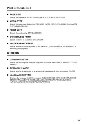 Page 67Chapter 8 65Changing The Machine Settings (MP180)
PICTBRIDGE SET
„PA G E  S I Z E
Selects the paper size: 8.5x11/A4/B5/A5/4x6/5x7/CREDIT CARD SIZE
„MEDIA TYPE
Selects the paper type: PLAIN PAPER/PHOTO PAPER PRO/PHOTO PAPER PLUS/MATTE 
PHOTO PAPR/GLOSSY
„PRINT QLTY
Selects the print quality: STANDARD/HIGH
„BORDERLESS PRINT
Selects bordered or borderless print: ON/OFF
„IMAGE ENHANCEMENT
Selects whether to optimize photos or not: SKIP/SET (VIVID/POP/REMOVE NOISE/FACE 
BRIGHT) (See page 48)
OTHERS
„DATE/TIME...