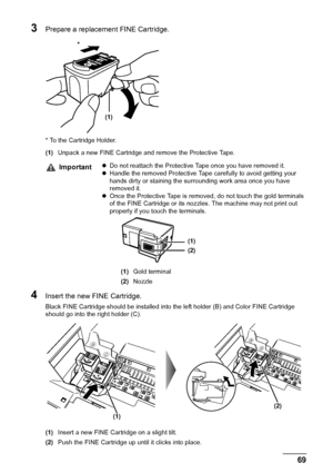 Page 71Chapter 9 69Routine Maintenance
3Prepare a replacement FINE Cartridge.
* To the Cartridge Holder.
(1)Unpack a new FINE Cartridge and remove the Protective Tape.
4Insert the new FINE Cartridge.
Black FINE Cartridge should be installed into the left holder (B) and Color FINE Cartridge 
should go into the right holder (C).
(1)Insert a new FINE Cartridge on a slight tilt.
(2)Push the FINE Cartridge up until it clicks into place.
ImportantzDo not reattach the Protective Tape once you have removed it.
zHandle...