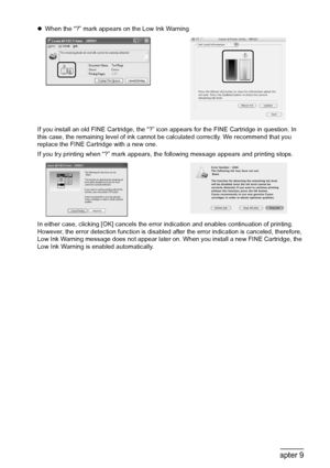 Page 7674Chapter 9Routine Maintenance
zWhen the “?” mark appears on the Low Ink Warning
If you install an old FINE Cartridge, the “?” icon appears for the FINE Cartridge in question. In 
this case, the remaining level of ink cannot be calculated correctly. We recommend that you 
replace the FINE Cartridge with a new one.
If you try printing when “?” mark appears, the following message appears and printing stops.
In either case, clicking [OK] cancels the error indication and enables continuation of printing....