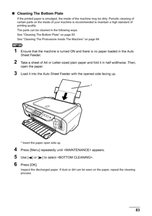 Page 85Chapter 9 83Routine Maintenance
„Cleaning The Bottom Plate
If the printed paper is smudged, the inside of the machine may be dirty. Periodic cleaning of 
certain parts on the inside of your machine is recommended to maintain a high standard of 
printing quality.
The parts can be cleaned in the following ways:
See “Cleaning The Bottom Plate” on page 83.
See “Cleaning The Protrusions Inside The Machine” on page 84.
1Ensure that the machine is turned ON and there is no paper loaded in the Auto 
Sheet...