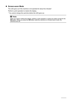 Page 1410Before Using the Machine
zScreen-saver Mode
The LED goes out if the machine is not operated for about five minutes*.
Perform a print operation to restore the display.
* You cannot change the wait time before the LED goes out.
Note
When you want to restore the display, perform a print operation or press any button except for the 
ON button. When you press the ON button while the machine is in Screen-saver mode, the 
machine turns off.
 
