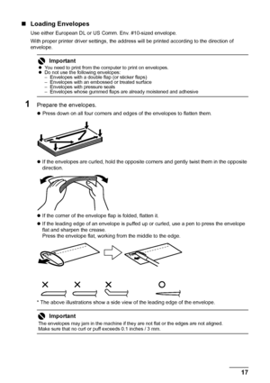 Page 2117 Before Using the Machine
„Loading Envelopes
Use either European DL or US Comm. Env. #10-sized envelope.
With proper printer driver settings, the address will be printed according to the direction of 
envelope.
1Prepare the envelopes.
zPress down on all four corners and edges of the envelopes to flatten them.
zIf the envelopes are curled, hold the opposite corners and gently twist them in the opposite 
direction.
zIf the corner of the envelope flap is folded, flatten it.
zIf the leading edge of an...