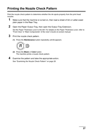 Page 3127
Routine Maintenance
Printing the Nozzle Check Pattern
Print the nozzle check pattern to determine whet her the ink ejects properly from the print head 
nozzles.
1Make sure that the machine is turned on, then load a sheet of A4 or Letter-sized 
plain paper in the Rear Tray.
2Open the Paper Output Tray, then  open the Output Tray Extension.
Set the Paper Thickness Lever to the left. For det ails on the Paper Thickness Lever, refer to 
“Front View” in “Main Components” of the  User’s Guide on-screen...