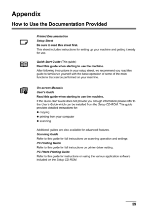 Page 6359 Appendix
Appendix
How to Use the Documentation Provided
Printed Documentation
Setup Sheet
Be sure to read this sheet first.
This sheet includes instructions for setting up your machine and getting it ready 
for use.
Quick Start Guide (This guide)
Read this guide when starting to use the machine.
After following instructions in your setup sheet, we recommend you read this 
guide to familiarize yourself with the basic operation of some of the main 
functions that can be performed on your machine....