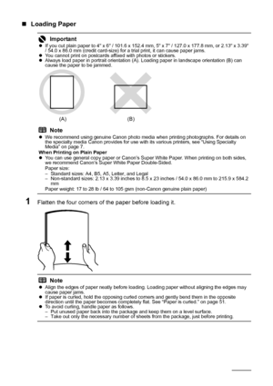Page 1410Before Using the Machine
„Loading Paper
1Flatten the four corners of  the paper before loading it.
ImportantzIf you cut plain paper to 4 x 6 / 101.6 x 152.4 mm, 5 x 7 / 127.0 x 177.8 mm, or 2.13 x 3.39 
/ 54.0 x 86.0 mm (credit card-size) for a trial print, it can cause paper jams.
z You cannot print on postcards affixed with photos or stickers.
z Always load paper in portrait orientation (A). Loading paper in landscape orientation (B) can 
cause the paper to be jammed.
NotezWe recommend using genuine...