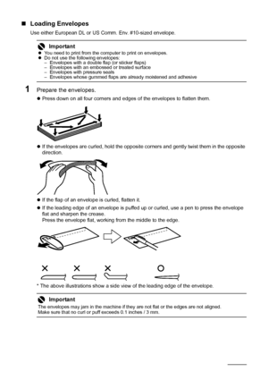 Page 1612Before Using the Machine
„Loading Envelopes
Use either European DL or US Comm. Env. #10-sized envelope.
1Prepare the envelopes.
zPress down on all four corners and edges of the envelopes to flatten them.
zIf the envelopes are curled, hold the opposite corners and gently twist them in the opposite 
direction.
zIf the flap of an envelope is curled, flatten it.
zIf the leading edge of an envelope is puffed up or curled, use a pen to press the envelope 
flat and sharpen the crease.
Press the envelope flat,...